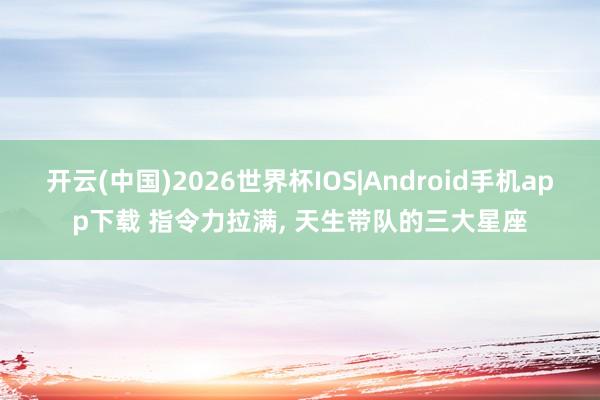 开云(中国)2026世界杯IOS|Android手机app下载 指令力拉满， 天生带队的三大星座