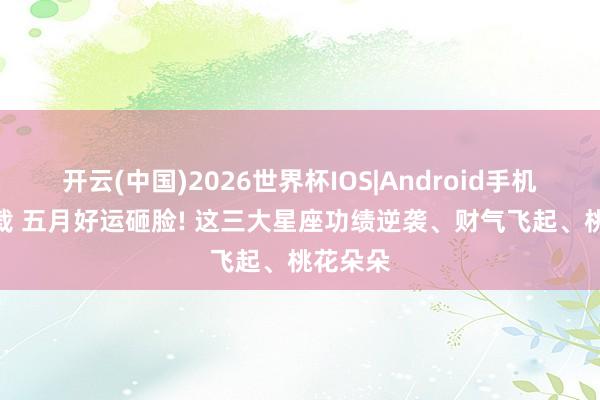 开云(中国)2026世界杯IOS|Android手机app下载 五月好运砸脸! 这三大星座功绩逆袭、财气飞起、桃花朵朵