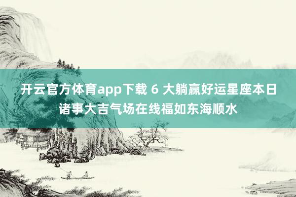 开云官方体育app下载 6 大躺赢好运星座本日诸事大吉气场在线福如东海顺水