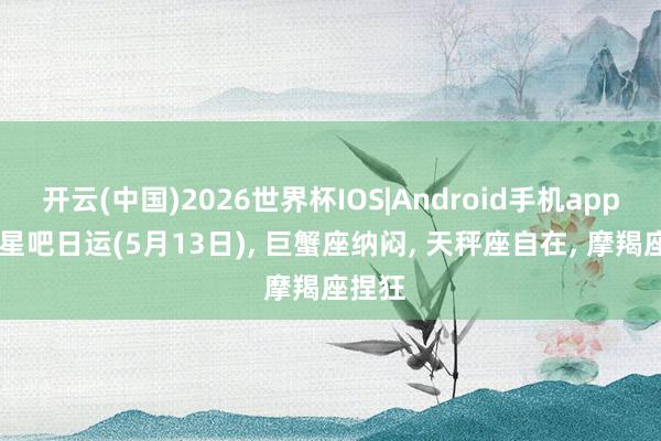 开云(中国)2026世界杯IOS|Android手机app下载 星吧日运(5月13日), 巨蟹座纳闷, 天秤座自在, 摩羯座捏狂