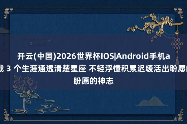 开云(中国)2026世界杯IOS|Android手机app下载 3 个生涯通透清楚星座 不轻浮懂积累迟缓活出盼愿的神志
