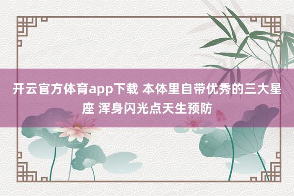 开云官方体育app下载 本体里自带优秀的三大星座 浑身闪光点天生预防