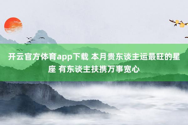 开云官方体育app下载 本月贵东谈主运最旺的星座 有东谈主扶携万事宽心