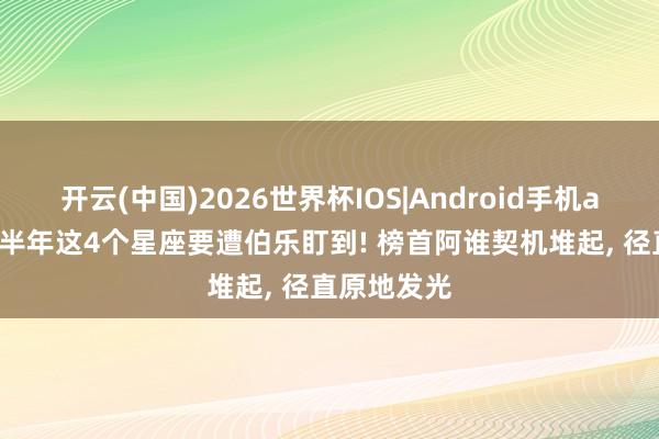 开云(中国)2026世界杯IOS|Android手机app下载 下半年这4个星座要遭伯乐盯到! 榜首阿谁契机堆起, 径直原地发光