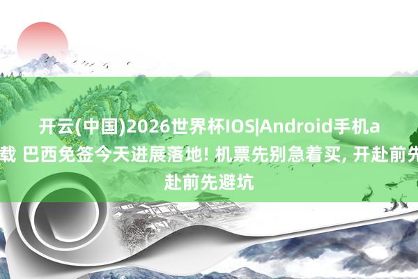 开云(中国)2026世界杯IOS|Android手机app下载 巴西免签今天进展落地! 机票先别急着买, 开赴前先避坑