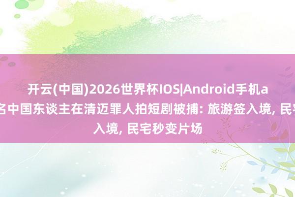 开云(中国)2026世界杯IOS|Android手机app下载 8名中国东谈主在清迈罪人拍短剧被捕: 旅游签入境, 民宅秒变片场