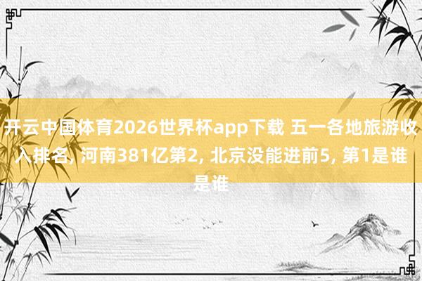 开云中国体育2026世界杯app下载 五一各地旅游收入排名, 河南381亿第2, 北京没能进前5, 第1是谁