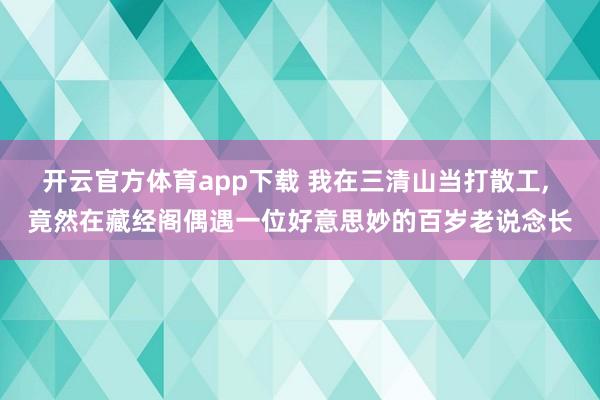 开云官方体育app下载 我在三清山当打散工, 竟然在藏经阁偶遇一位好意思妙的百岁老说念长