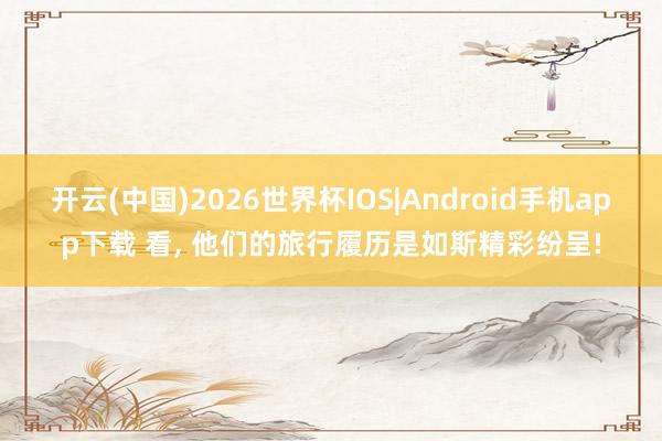 开云(中国)2026世界杯IOS|Android手机app下载 看， 他们的旅行履历是如斯精彩纷呈!
