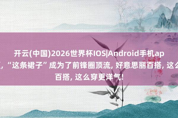 开云(中国)2026世界杯IOS|Android手机app下载 今夏, “这条裙子”成为了前锋圈顶流, 好意思丽百搭, 这么穿更洋气!