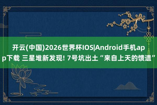 开云(中国)2026世界杯IOS|Android手机app下载 三星堆新发现! 7号坑出土“来自上天的馈遗”