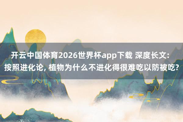 开云中国体育2026世界杯app下载 深度长文: 按照进化论， 植物为什么不进化得很难吃以防被吃?