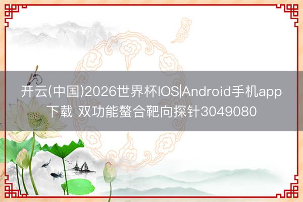 开云(中国)2026世界杯IOS|Android手机app下载 双功能螯合靶向探针3049080