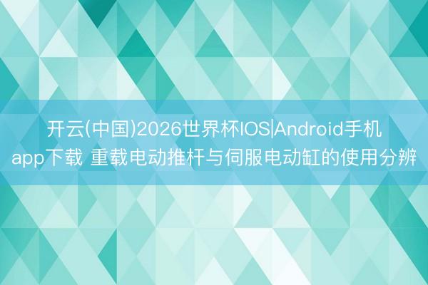 开云(中国)2026世界杯IOS|Android手机app下载 重载电动推杆与伺服电动缸的使用分辨