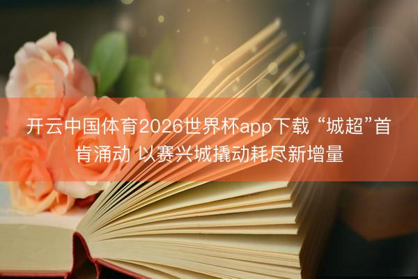 开云中国体育2026世界杯app下载 “城超”首肯涌动 以赛兴城撬动耗尽新增量