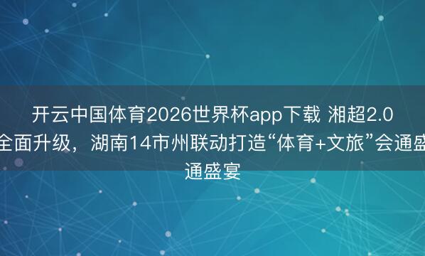 开云中国体育2026世界杯app下载 湘超2.0版全面升级，湖南14市州联动打造“体育+文旅”会通盛宴