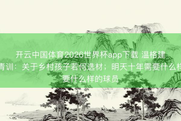 开云中国体育2026世界杯app下载 温格建言中国青训:关于乡村孩子若何选材;明天十年需要什么样的球员