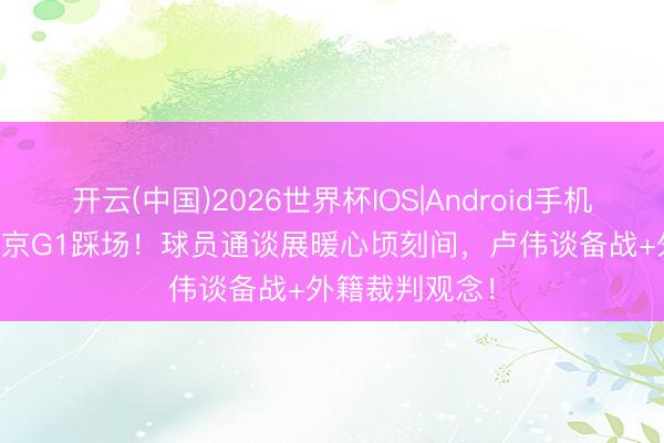 开云(中国)2026世界杯IOS|Android手机app下载 战北京G1踩场!球员通谈展暖心顷刻间,卢伟谈备战+外籍裁判观念!