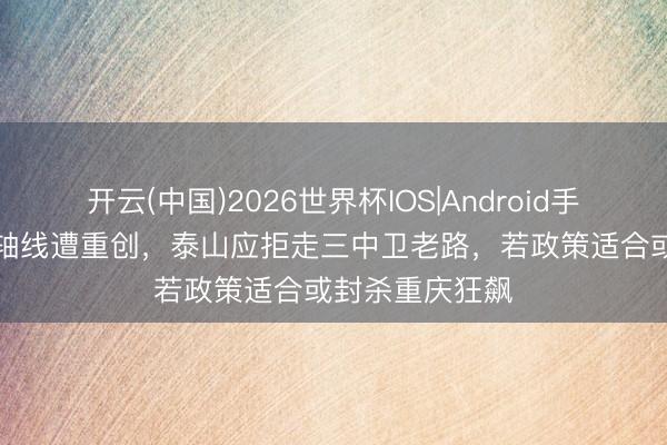 开云(中国)2026世界杯IOS|Android手机app下载 中轴线遭重创,泰山应拒走三中卫老路,若政策适合或封杀重庆狂飙