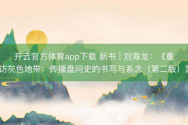 开云官方体育app下载 新书 | 刘海龙：《重访灰色地带：传播盘问史的书写与系念（第二版）》