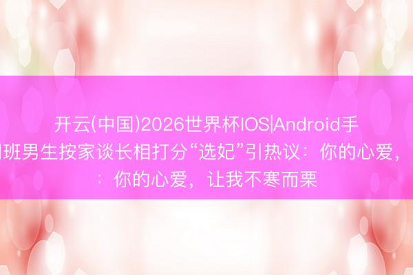 开云(中国)2026世界杯IOS|Android手机app下载 同班男生按家谈长相打分“选妃”引热议:你的心爱,让我不寒而栗