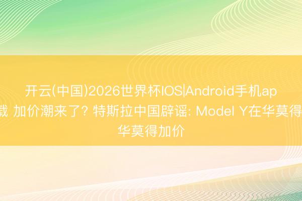 开云(中国)2026世界杯IOS|Android手机app下载 加价潮来了? 特斯拉中国辟谣: Model Y在华莫得加价