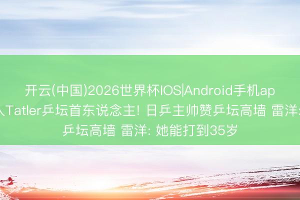 开云(中国)2026世界杯IOS|Android手机app下载 孙颖莎入Tatler乒坛首东说念主! 日乒主帅赞乒坛高墙 雷洋: 她能打到35岁