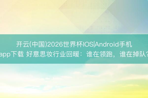 开云(中国)2026世界杯IOS|Android手机app下载 好意思妆行业回暖：谁在领跑，谁在掉队？