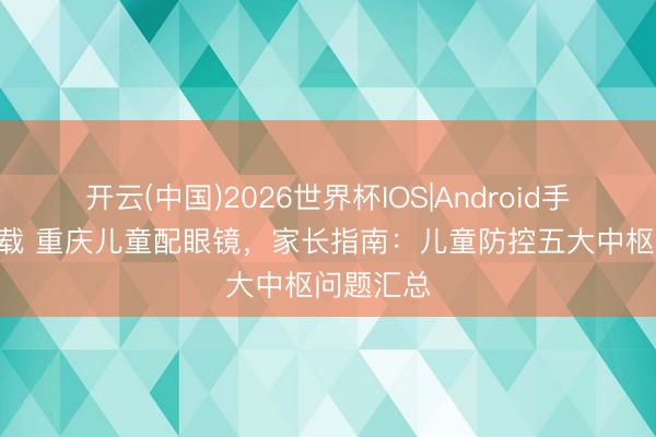 开云(中国)2026世界杯IOS|Android手机app下载 重庆儿童配眼镜,家长指南:儿童防控五大中枢问题汇总