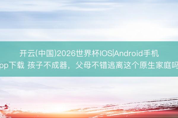 开云(中国)2026世界杯IOS|Android手机app下载 孩子不成器，父母不错逃离这个原生家庭吗？