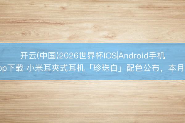 开云(中国)2026世界杯IOS|Android手机app下载 小米耳夹式耳机「珍珠白」配色公布,本月见