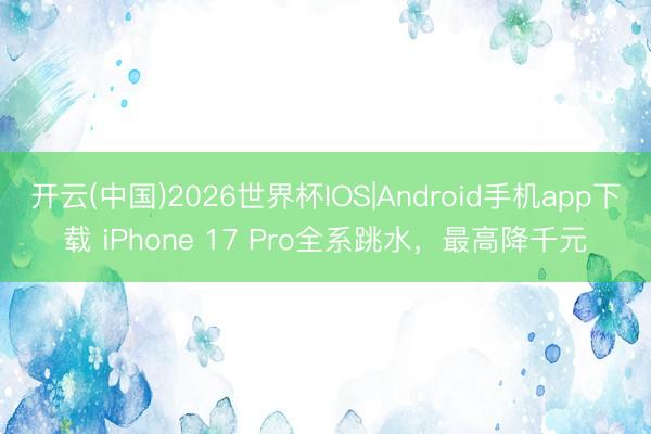 开云(中国)2026世界杯IOS|Android手机app下载 iPhone 17 Pro全系跳水,最高降千元