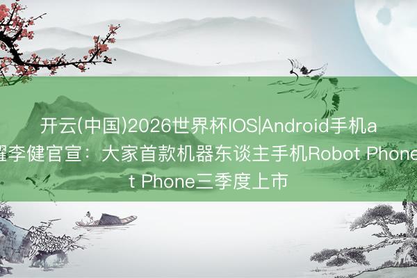 开云(中国)2026世界杯IOS|Android手机app下载 荣耀李健官宣:大家首款机器东谈主手机Robot Phone三季度上市