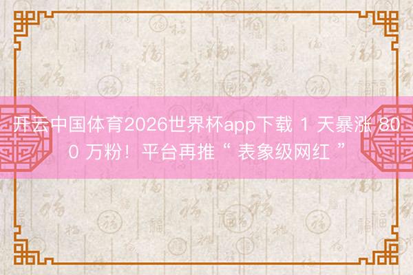 开云中国体育2026世界杯app下载 1 天暴涨 800 万粉！平台再推 “ 表象级网红 ”