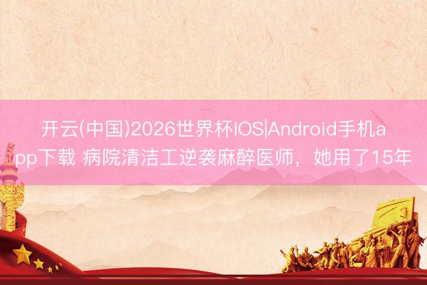 开云(中国)2026世界杯IOS|Android手机app下载 病院清洁工逆袭麻醉医师,她用了15年