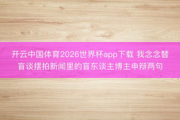 开云中国体育2026世界杯app下载 我念念替盲谈摆拍新闻里的盲东谈主博主申辩两句