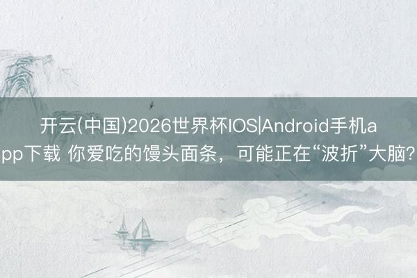 开云(中国)2026世界杯IOS|Android手机app下载 你爱吃的馒头面条,可能正在“波折”大脑?