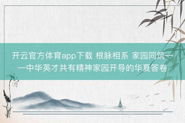 开云官方体育app下载 根脉相系 家园同筑——中华英才共有精神家园开导的华夏答卷