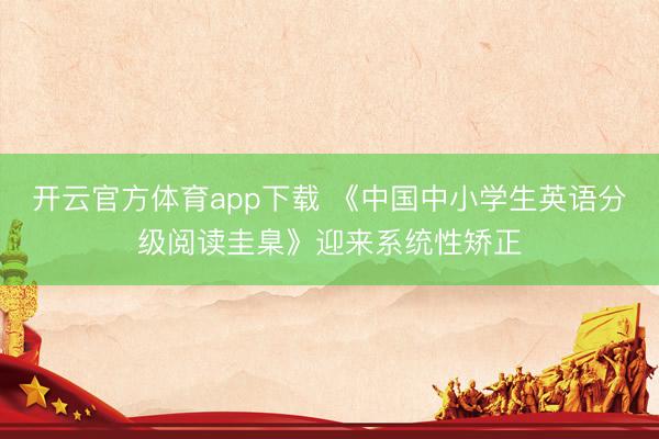 开云官方体育app下载 《中国中小学生英语分级阅读圭臬》迎来系统性矫正