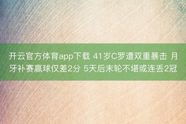 开云官方体育app下载 41岁C罗遭双重暴击 月牙补赛赢球仅差2分 5天后末轮不堪或连丢2冠