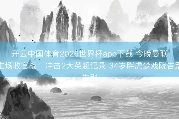 开云中国体育2026世界杯app下载 今晚曼联主场收官战:冲击2大英超记录 34岁胖虎梦戏院告别