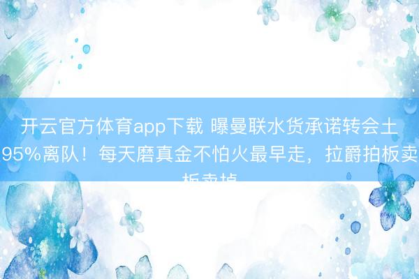 开云官方体育app下载 曝曼联水货承诺转会土超95%离队!每天磨真金不怕火最早走,拉爵拍板卖掉