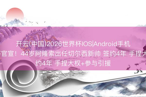 开云(中国)2026世界杯IOS|Android手机app下载 行将官宣！44岁阿隆索出任切尔西新帅 签约4年 手捏大权+参与引援