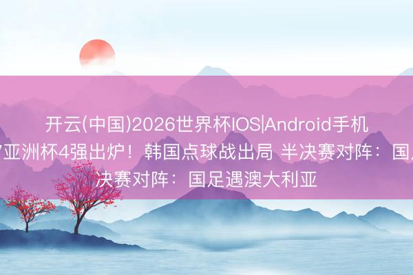 开云(中国)2026世界杯IOS|Android手机app下载 U17亚洲杯4强出炉!韩国点球战出局 半决赛对阵:国足遇澳大利亚