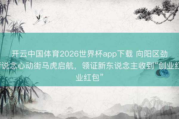开云中国体育2026世界杯app下载 向阳区劲松街说念心动街马虎启航,领证新东说念主收到“创业红包”