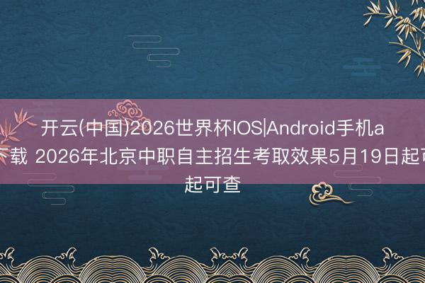开云(中国)2026世界杯IOS|Android手机app下载 2026年北京中职自主招生考取效果5月19日起可查