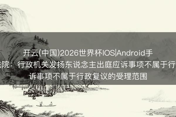 开云(中国)2026世界杯IOS|Android手机app下载 最高法院:行政机关发扬东说念主出庭应诉事项不属于行政复议的受理范围