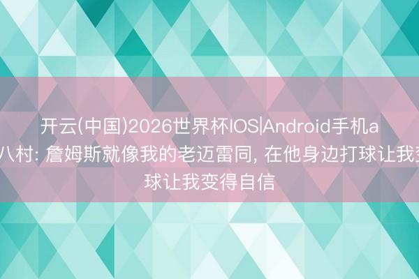 开云(中国)2026世界杯IOS|Android手机app下载 八村: 詹姆斯就像我的老迈雷同, 在他身边打球让我变得自信