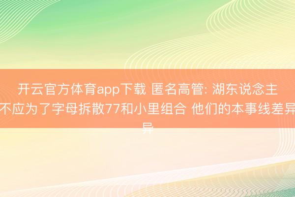 开云官方体育app下载 匿名高管: 湖东说念主不应为了字母拆散77和小里组合 他们的本事线差异
