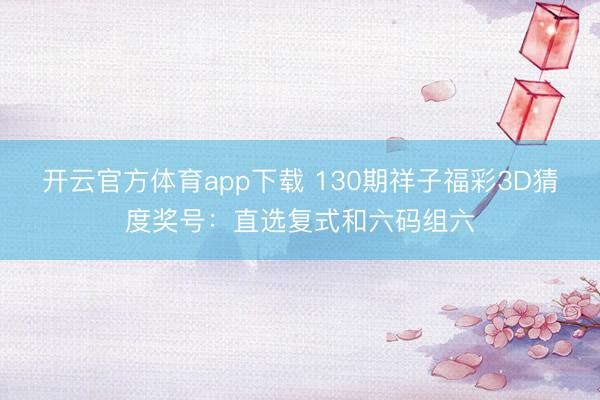 开云官方体育app下载 130期祥子福彩3D猜度奖号:直选复式和六码组六